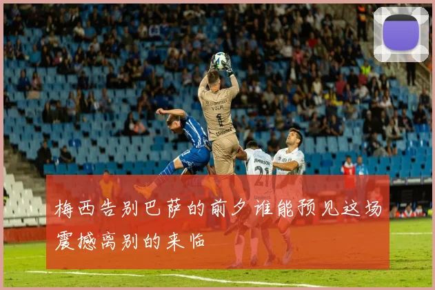 梅西告别巴萨的前夕谁能预见这场震撼离别的来临