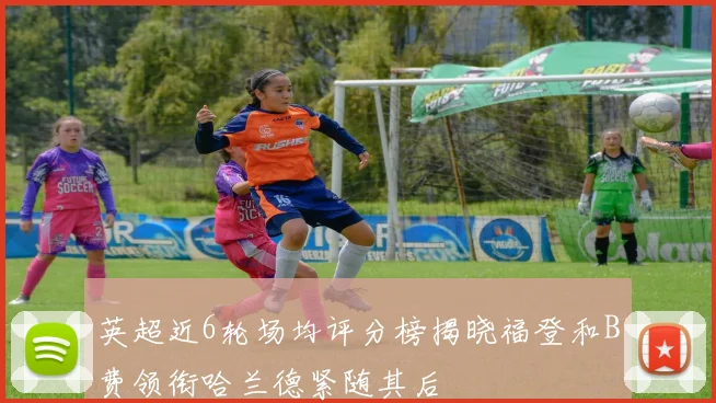 英超近6轮场均评分榜揭晓福登和B费领衔哈兰德紧随其后