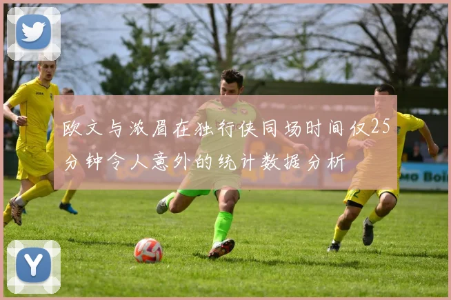欧文与浓眉在独行侠同场时间仅25分钟令人意外的统计数据分析