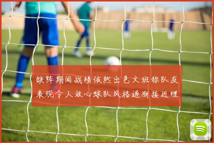 缺阵期间战绩依然出色文班称队友表现令人放心球队风格逐渐接近理想状态