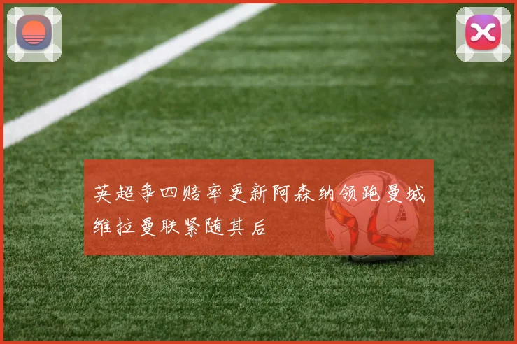 英超争四赔率更新阿森纳领跑曼城维拉曼联紧随其后