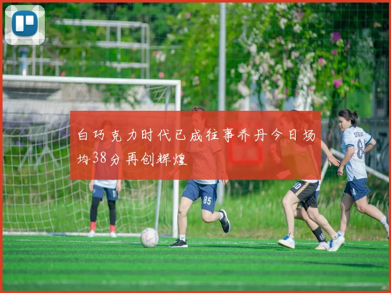 白巧克力时代已成往事乔丹今日场均38分再创辉煌