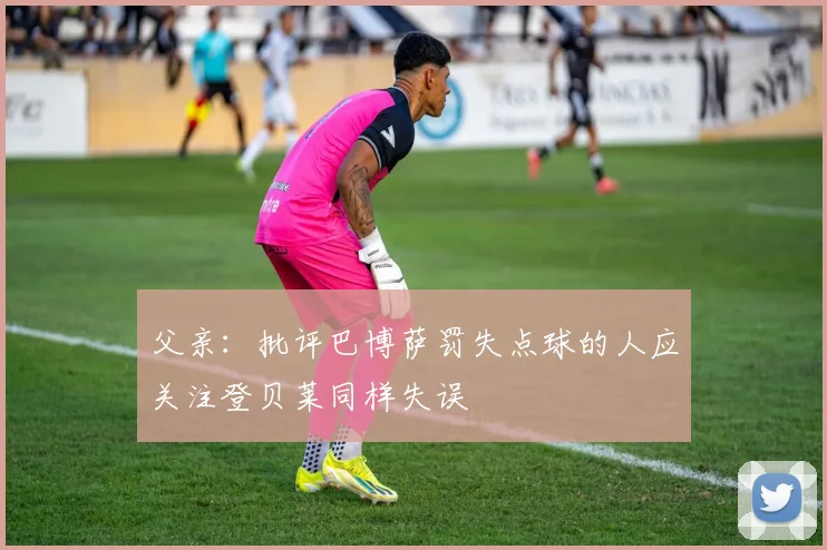 父亲：批评巴博萨罚失点球的人应关注登贝莱同样失误