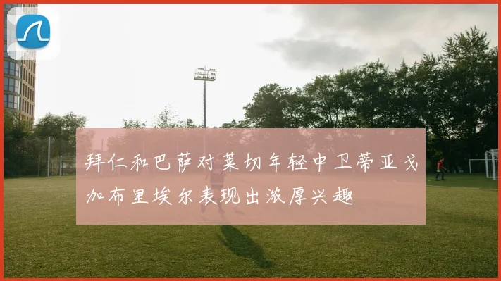 拜仁和巴萨对莱切年轻中卫蒂亚戈加布里埃尔表现出浓厚兴趣