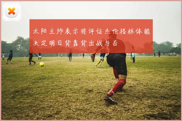 太阳主帅表示将评估杰伦格林体能决定明日背靠背出战与否