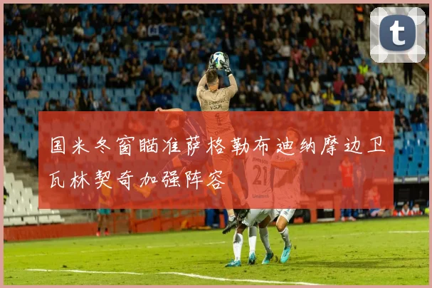 国米冬窗瞄准萨格勒布迪纳摩边卫瓦林契奇加强阵容