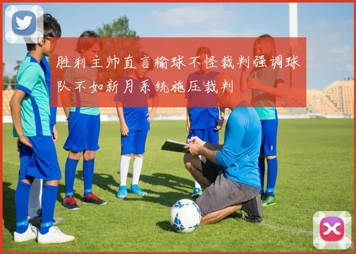 胜利主帅直言输球不怪裁判强调球队不如新月系统施压裁判