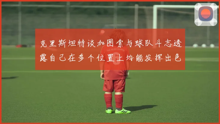 克里斯坦特谈加图索与球队斗志透露自己在多个位置上均能发挥出色