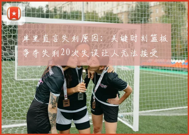 库里直言失利原因：关键时刻篮板争夺失利20次失误让人无法接受