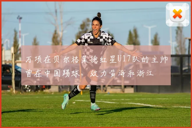 万项在贝尔格莱德红星U17队的主帅曾在中国踢球，效力黄海和浙江