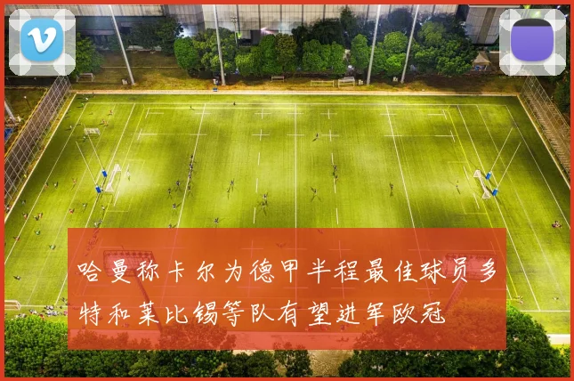 哈曼称卡尔为德甲半程最佳球员多特和莱比锡等队有望进军欧冠