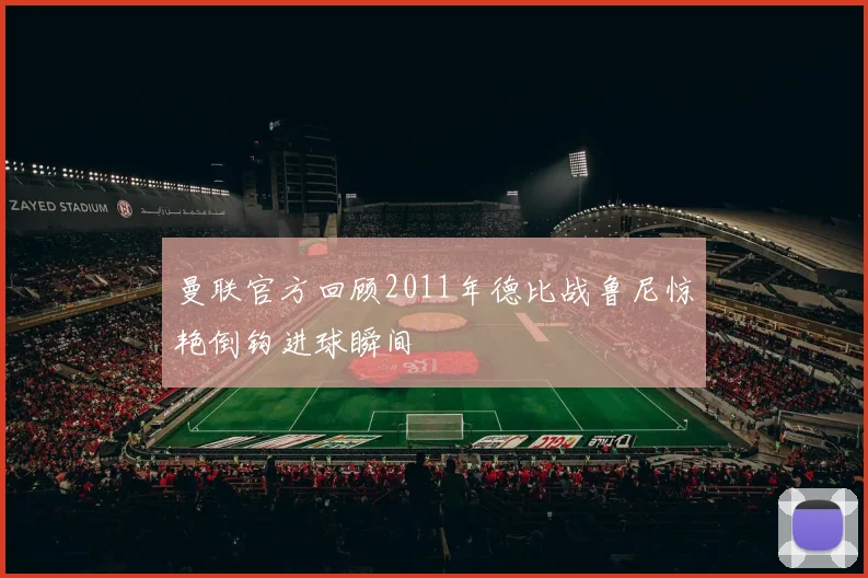 曼联官方回顾2011年德比战鲁尼惊艳倒钩进球瞬间
