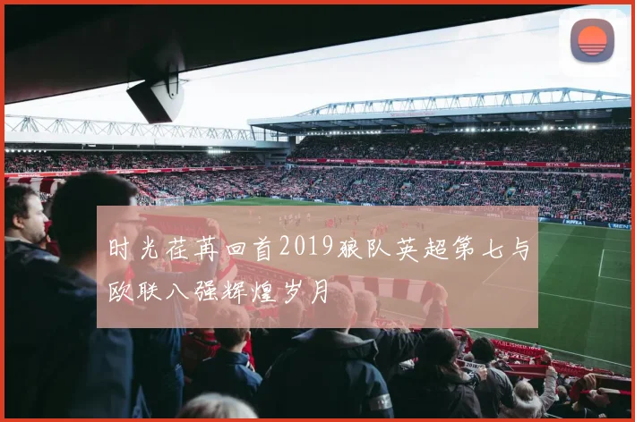 时光荏苒回首2019狼队英超第七与欧联八强辉煌岁月