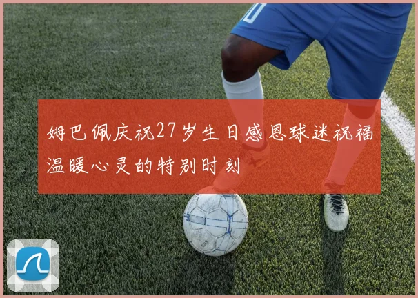 姆巴佩庆祝27岁生日感恩球迷祝福温暖心灵的特别时刻