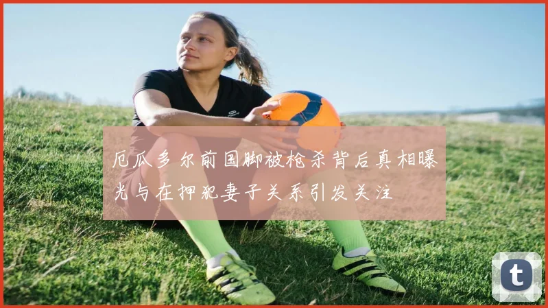 厄瓜多尔前国脚被枪杀背后真相曝光与在押犯妻子关系引发关注