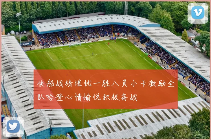快船战绩堪忧一胜八负小卡激励全队哈登心情愉悦积极备战