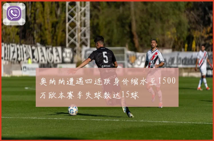 奥纳纳遭遇四连跌身价缩水至1500万欧本赛季失球数达15球