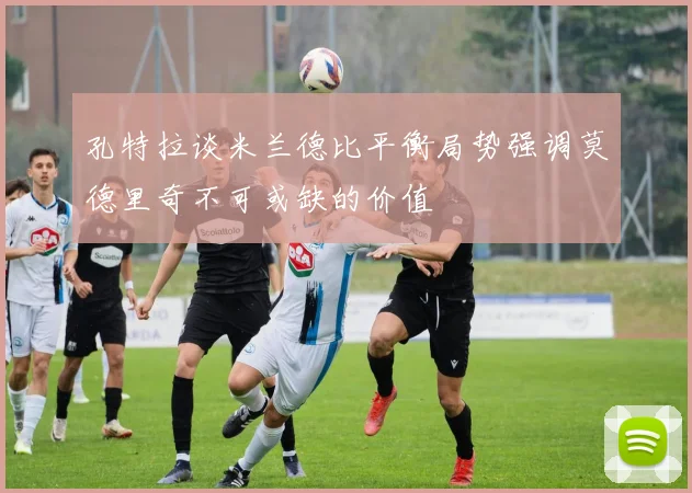 孔特拉谈米兰德比平衡局势强调莫德里奇不可或缺的价值