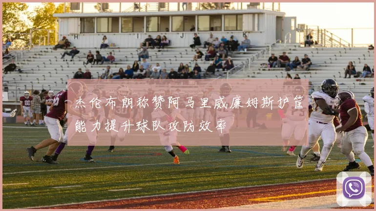杰伦布朗称赞阿马里威廉姆斯护筐能力提升球队攻防效率