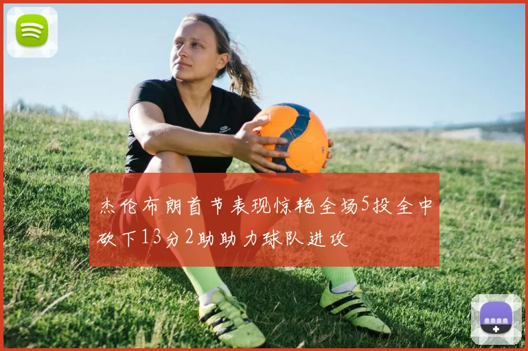 杰伦布朗首节表现惊艳全场5投全中砍下13分2助助力球队进攻