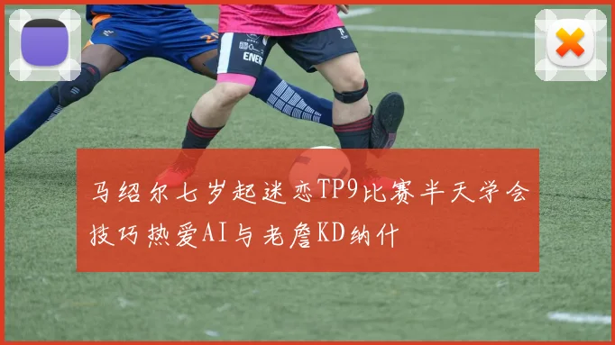 马绍尔七岁起迷恋TP9比赛半天学会技巧热爱AI与老詹KD纳什