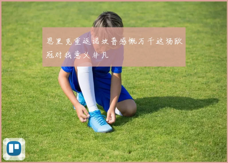 恩里克重返诺坎普感慨万千这场欧冠对我意义非凡