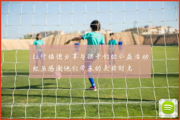 拉什福德分享与孩子们的公益活动经历感谢他们带来的美好时光