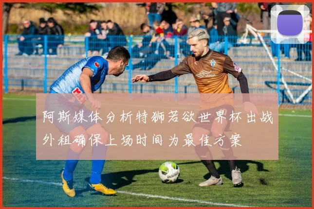 阿斯媒体分析特狮若欲世界杯出战外租确保上场时间为最佳方案