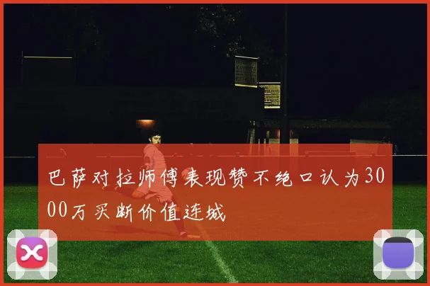 巴萨对拉师傅表现赞不绝口认为3000万买断价值连城