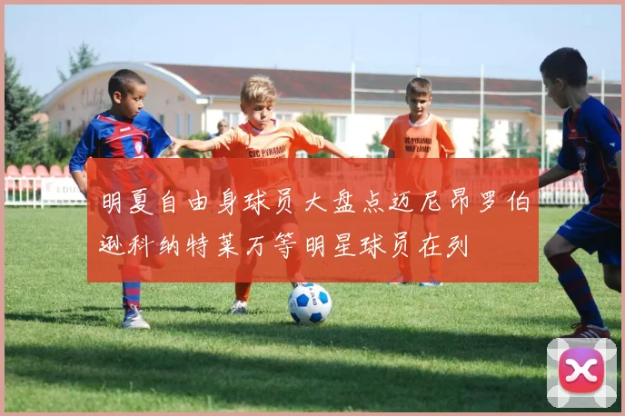 明夏自由身球员大盘点迈尼昂罗伯逊科纳特莱万等明星球员在列
