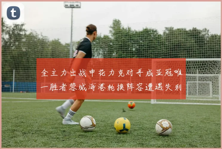 全主力出战申花力克对手成亚冠唯一胜者蓉城海港轮换阵容遭遇失利