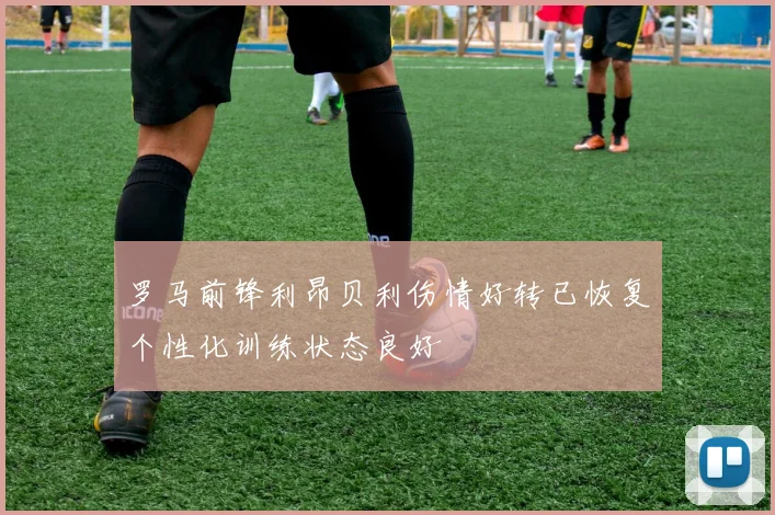 罗马前锋利昂贝利伤情好转已恢复个性化训练状态良好