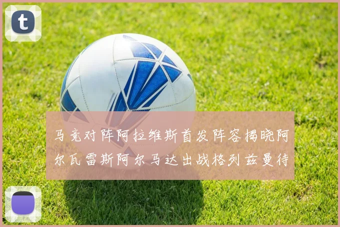 马竞对阵阿拉维斯首发阵容揭晓阿尔瓦雷斯阿尔马达出战格列兹曼待命