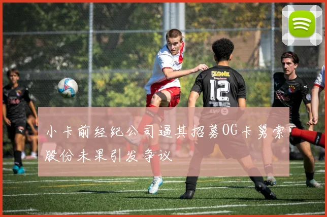 小卡前经纪公司逼其招募OG卡舅索股份未果引发争议