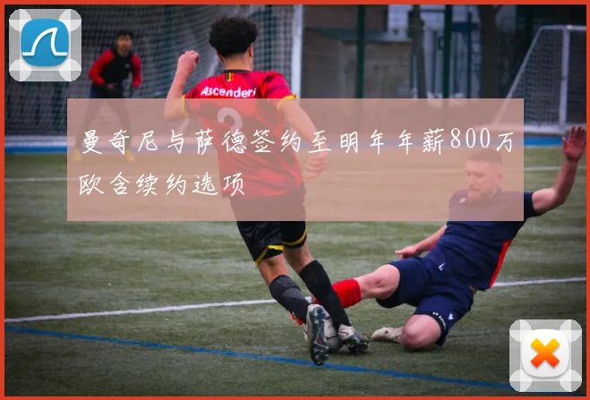 曼奇尼与萨德签约至明年年薪800万欧含续约选项