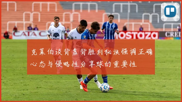 克莱伯谈背靠背胜利秘诀强调正确心态与侵略性分享球的重要性