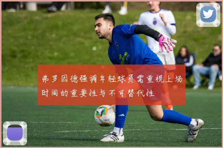 弗罗因德强调年轻球员需重视上场时间的重要性与不可替代性