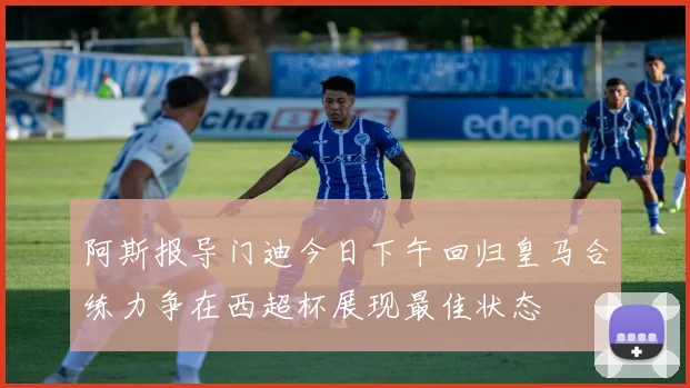 阿斯报导门迪今日下午回归皇马合练力争在西超杯展现最佳状态